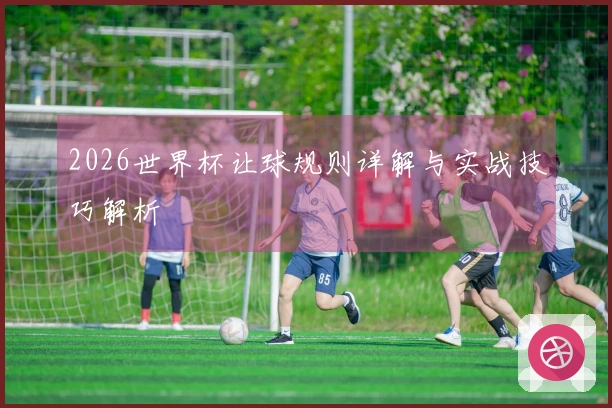 2026世界杯让球规则详解与实战技巧解析