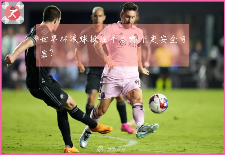 世界杯滚球投注平台哪个更安全可靠？