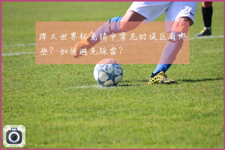 烽火世界杯竞猜中常见的误区有哪些？如何避免踩雷？