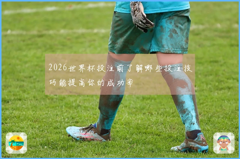 2026世界杯投注前了解哪些投注技巧能提高你的成功率