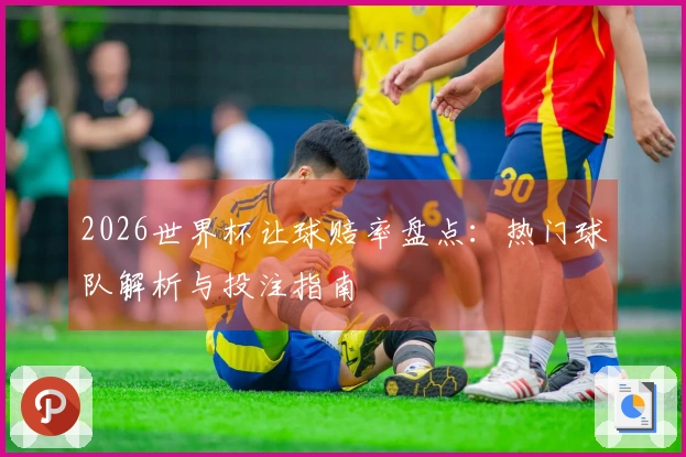 2026世界杯让球赔率盘点：热门球队解析与投注指南