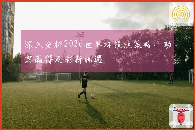 深入分析2026世界杯投注策略，助您赢得足彩新机遇