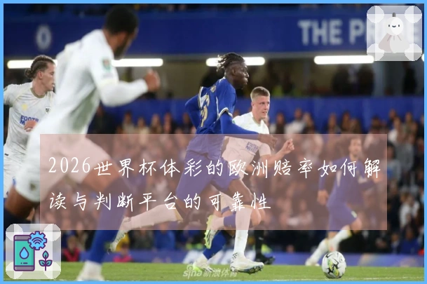 2026世界杯体彩的欧洲赔率如何解读与判断平台的可靠性