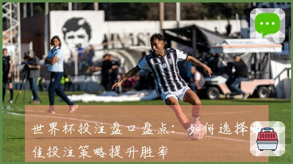 世界杯投注盘口盘点：如何选择最佳投注策略提升胜率