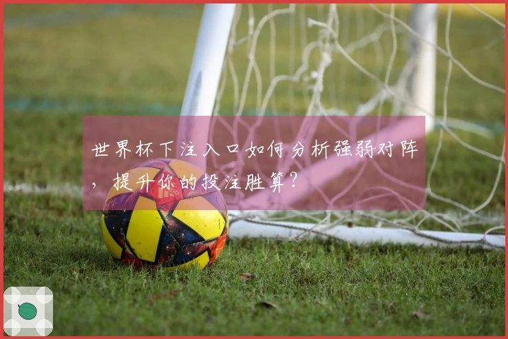 世界杯下注入口如何分析强弱对阵，提升你的投注胜算？