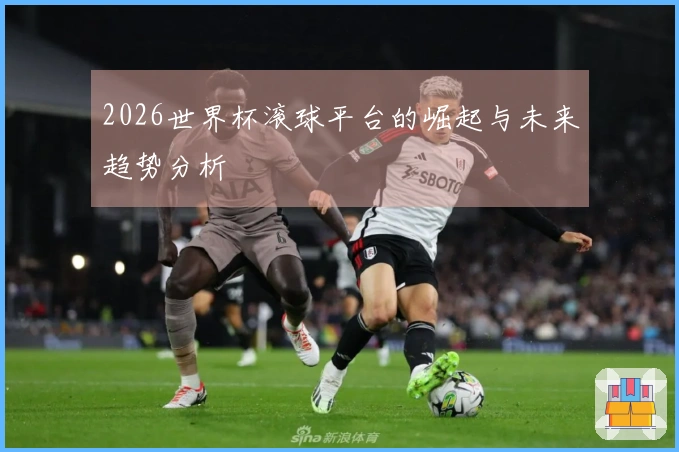 2026世界杯滚球平台的崛起与未来趋势分析
