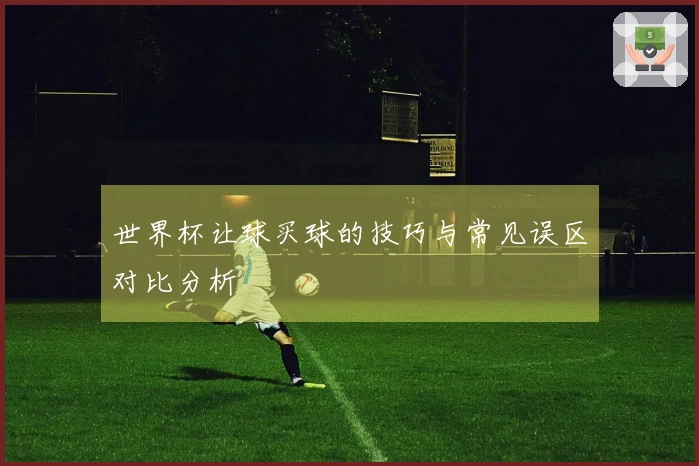世界杯让球买球的技巧与常见误区对比分析