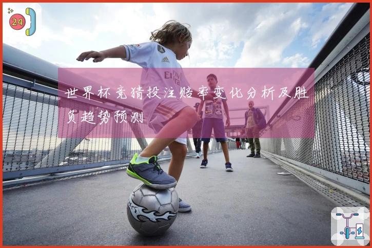 世界杯竞猜投注赔率变化分析及胜负趋势预测