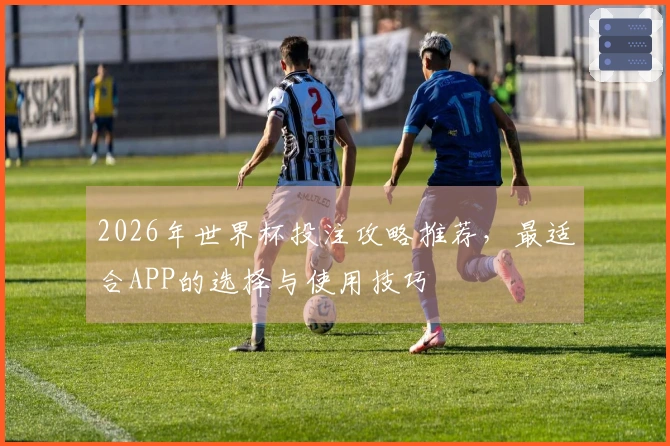 2026年世界杯投注攻略推荐，最适合APP的选择与使用技巧