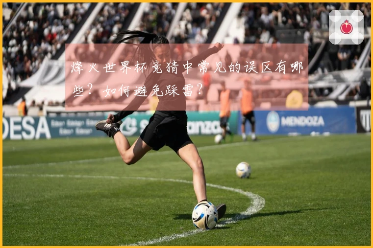 烽火世界杯竞猜中常见的误区有哪些？如何避免踩雷？