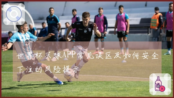 世界杯买球APP常见误区及如何安全下注的风险提示