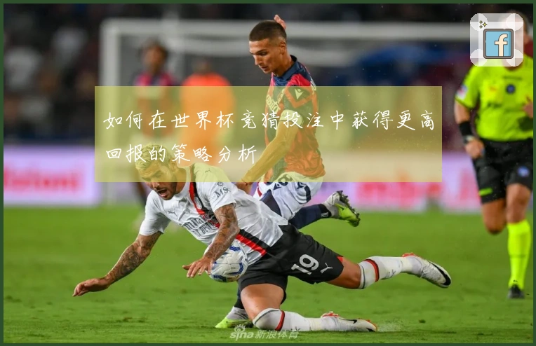 如何在世界杯竞猜投注中获得更高回报的策略分析