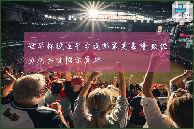 世界杯投注平台选哪家更靠谱 数据分析为你揭示真相