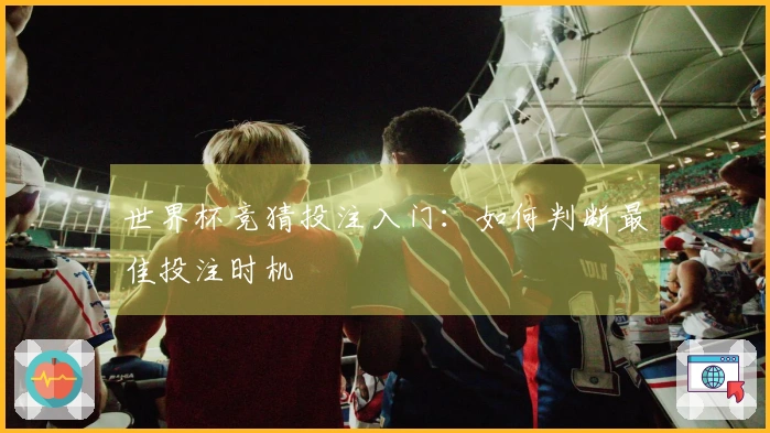 世界杯竞猜投注入门：如何判断最佳投注时机