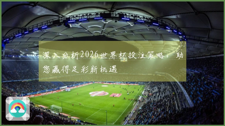 深入分析2026世界杯投注策略，助您赢得足彩新机遇