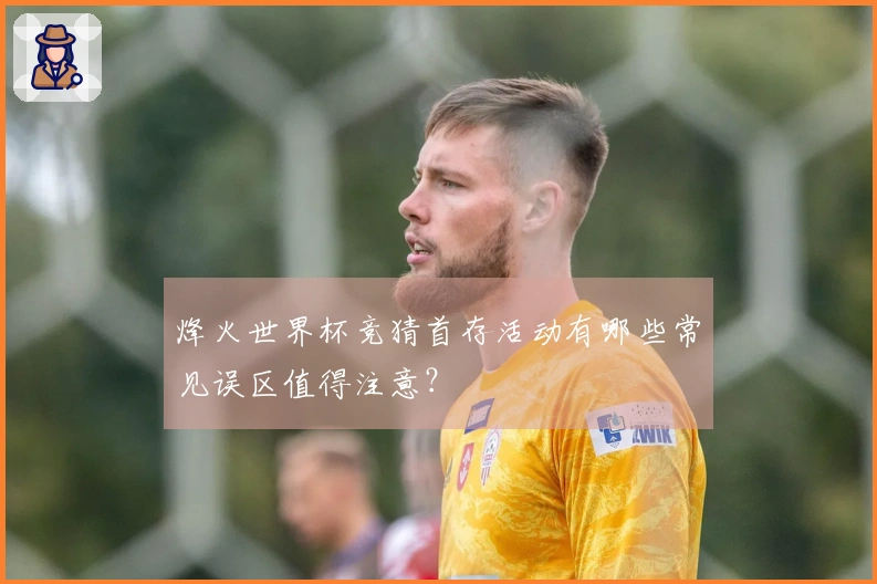 烽火世界杯竞猜首存活动有哪些常见误区值得注意？