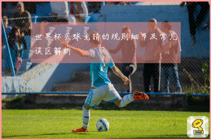 世界杯买球竞猜的规则细节及常见误区解析