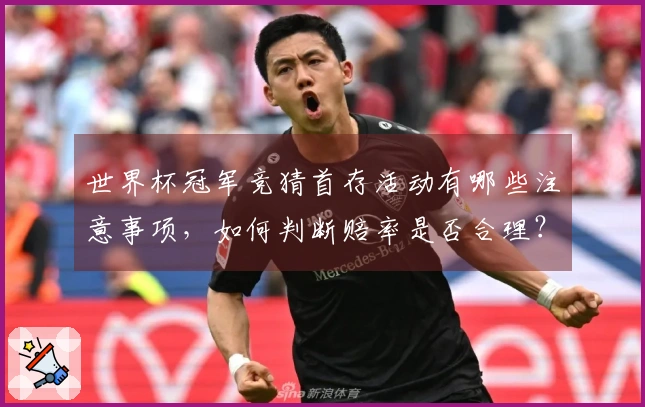 世界杯冠军竞猜首存活动有哪些注意事项,如何判断赔率是否合理?