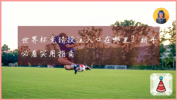 世界杯竞猜投注入口在哪里？新手必看实用指南