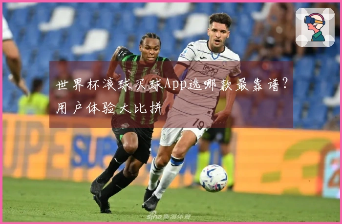 世界杯滚球买球App选哪款最靠谱？用户体验大比拼
