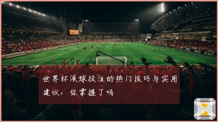 世界杯滚球投注的热门技巧与实用建议，你掌握了吗