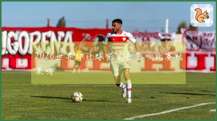 2026世界杯让球究竟会影响比赛结果吗