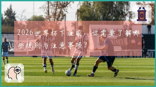 2026世界杯下注前，你需要了解哪些规则与注意事项？
