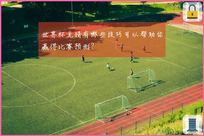世界杯竞猜有哪些技巧可以帮助你赢得比赛预测？
