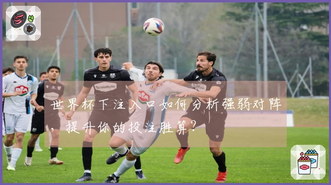 世界杯下注入口如何分析强弱对阵，提升你的投注胜算？
