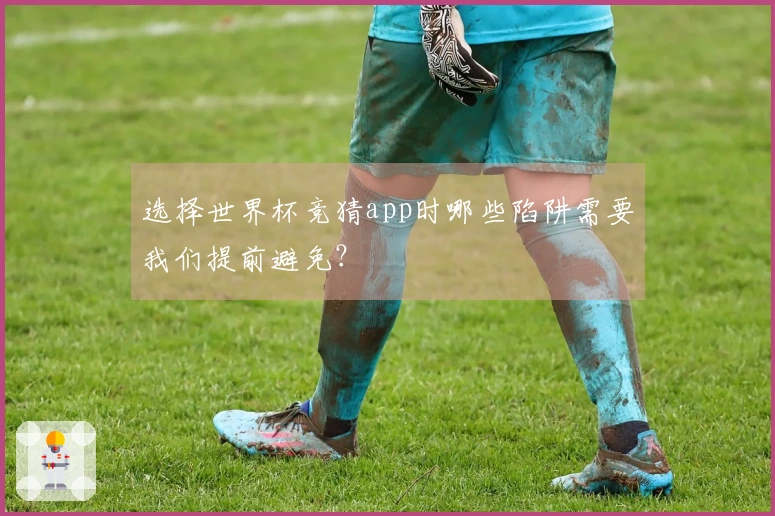 选择世界杯竞猜app时哪些陷阱需要我们提前避免？