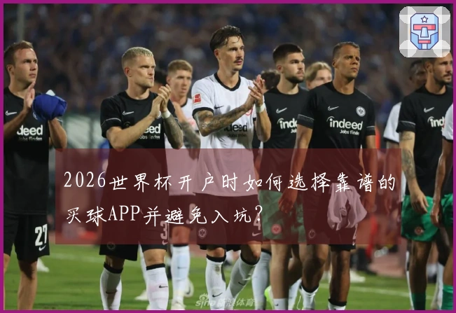 2026世界杯开户时如何选择靠谱的买球APP并避免入坑？
