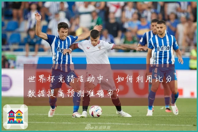 世界杯竞猜活动中，如何利用比分数据提高预测准确率？