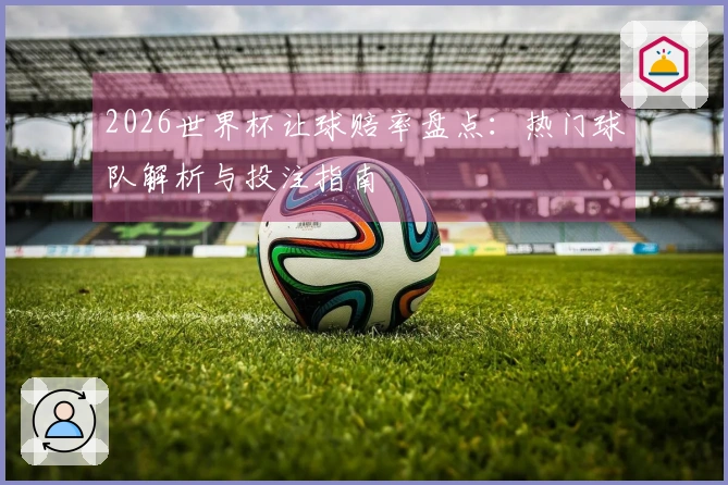 2026世界杯让球赔率盘点：热门球队解析与投注指南
