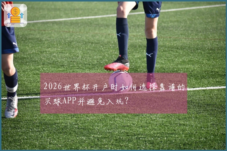 2026世界杯开户时如何选择靠谱的买球APP并避免入坑？