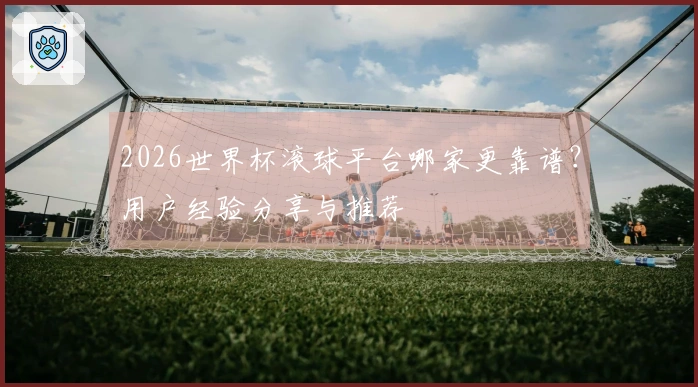 2026世界杯滚球平台哪家更靠谱？用户经验分享与推荐