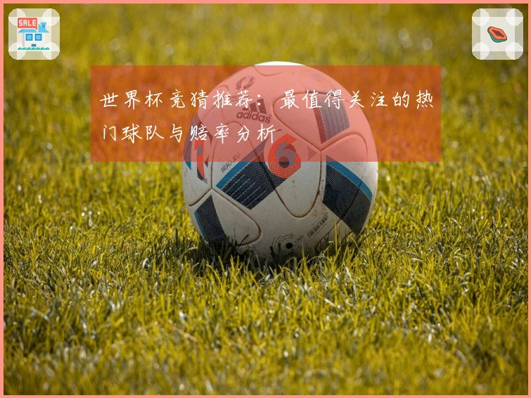 世界杯竞猜推荐：最值得关注的热门球队与赔率分析