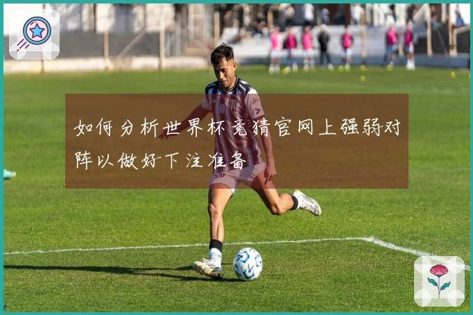 如何分析世界杯竞猜官网上强弱对阵以做好下注准备