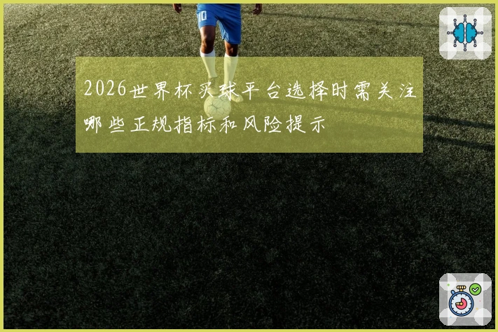 2026世界杯买球平台选择时需关注哪些正规指标和风险提示