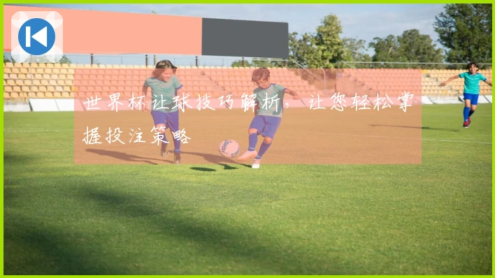 世界杯让球技巧解析，让您轻松掌握投注策略