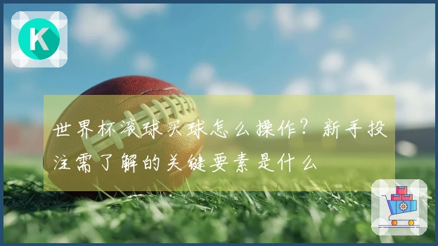 世界杯滚球买球怎么操作？新手投注需了解的关键要素是什么