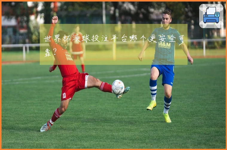 世界杯滚球投注平台哪个更安全可靠？