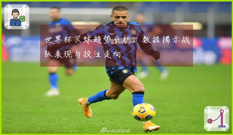 世界杯买球趋势分析：数据揭示战队表现与投注走向
