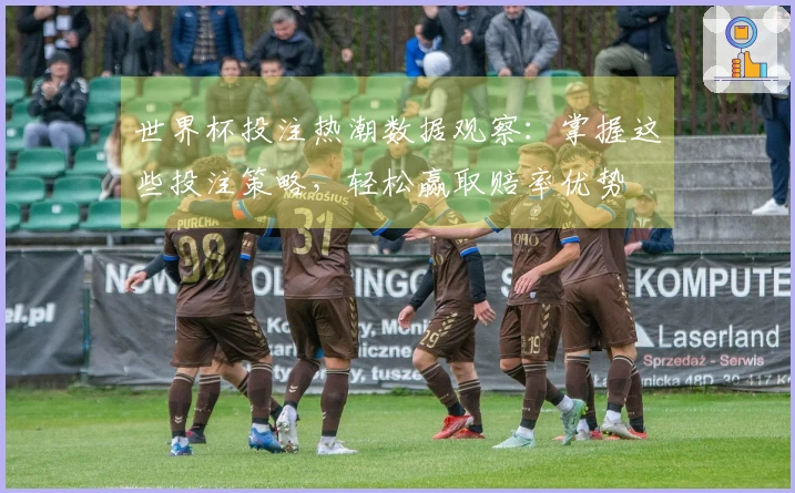 世界杯投注热潮数据观察：掌握这些投注策略，轻松赢取赔率优势