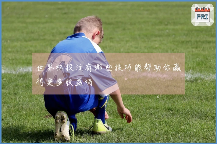 世界杯投注有哪些技巧能帮助你赢得更多收益吗