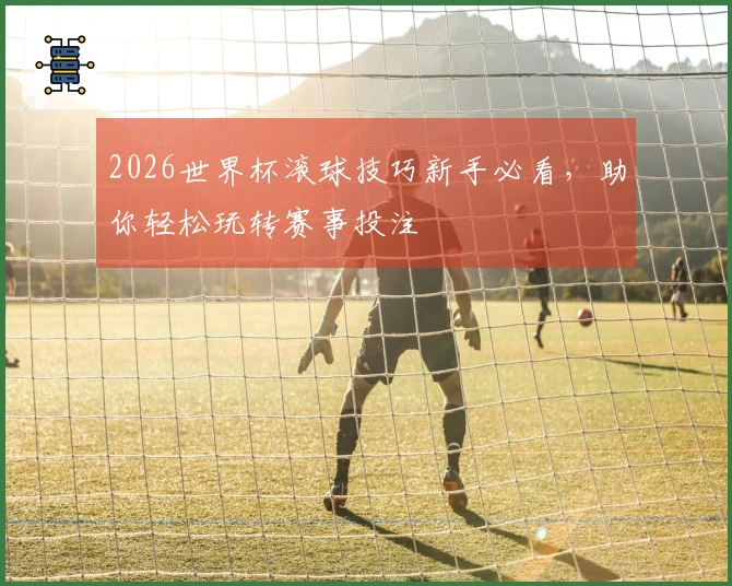2026世界杯滚球技巧新手必看，助你轻松玩转赛事投注