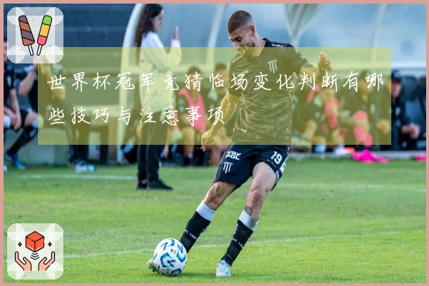 世界杯冠军竞猜临场变化判断有哪些技巧与注意事项