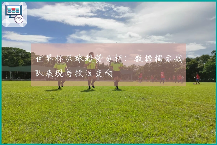 世界杯买球趋势分析：数据揭示战队表现与投注走向