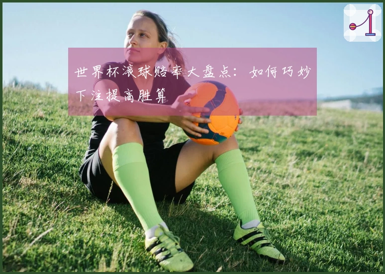 世界杯滚球赔率大盘点：如何巧妙下注提高胜算