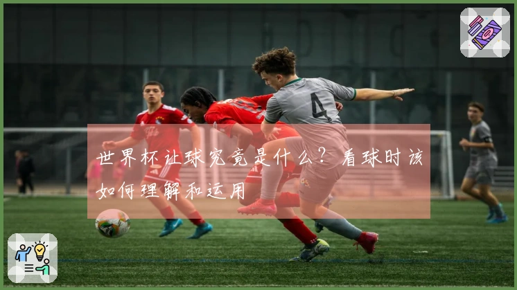世界杯让球究竟是什么？看球时该如何理解和运用