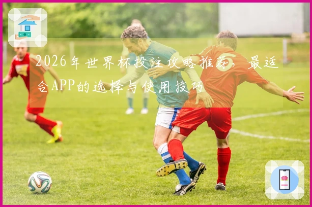 2026年世界杯投注攻略推荐，最适合APP的选择与使用技巧